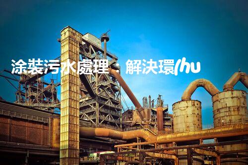 涂裝污水處理：解決環(huán)境隱患，保護地球家園！